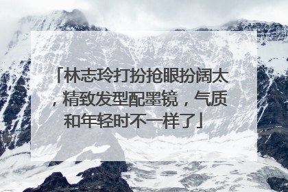 林志玲打扮抢眼扮阔太，精致发型配墨镜，气质和年轻时不一样了