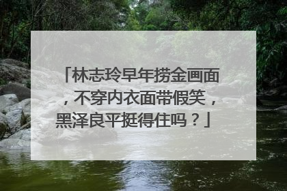 林志玲早年捞金画面,不穿内衣面带假笑,黑泽良平挺得住吗?