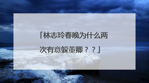 林志玲春晚为什么两次有意躲董卿？？