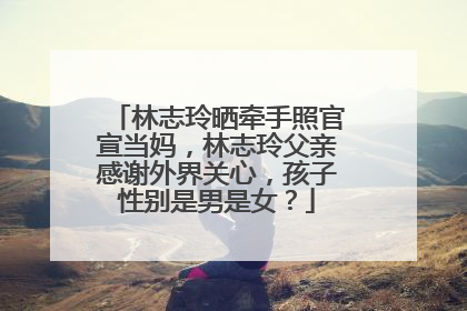 林志玲晒牵手照官宣当妈,林志玲父亲感谢外界关心,孩子性别是男是女?
