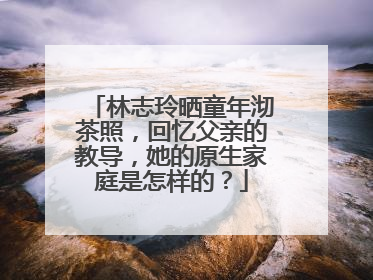 林志玲晒童年沏茶照，回忆父亲的教导，她的原生家庭是怎样的？