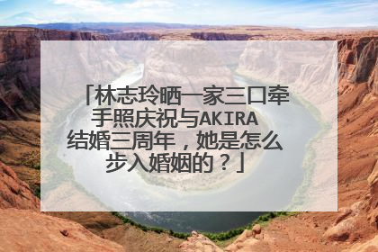 林志玲晒一家三口牵手照庆祝与AKIRA结婚三周年，她是怎么步入婚姻的？