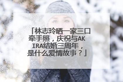 林志玲晒一家三口牵手照，庆祝与AKIRA结婚三周年，是什么爱情故事？