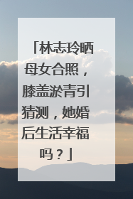 林志玲晒母女合照，膝盖淤青引猜测，她婚后生活幸福吗？