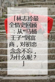 林志玲最全情史回顾：从“马桶王子”到富商，对初恋念念不忘，为什么呢？