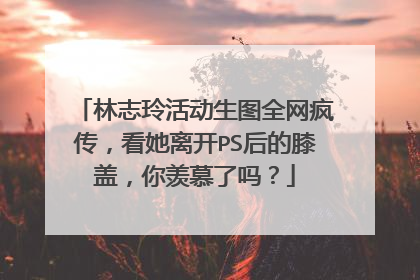 林志玲活动生图全网疯传,看她离开PS后的膝盖,你羡慕了吗?