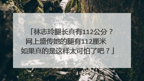 林志玲腿长真有112公分？网上盛传她的腿有112厘米 如果真的是这样太可怕了吧？