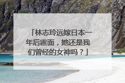 林志玲远嫁日本一年后露面,她还是我们曾经的女神吗?