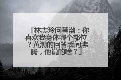 林志玲问黄渤：你喜欢我身体哪个部位？黄渤的回答瞬间沸腾，他说的啥？