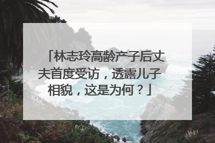 林志玲高龄产子后丈夫首度受访,透露儿子相貌,这是为何?