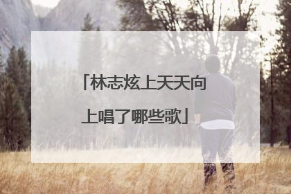 林志炫上天天向上唱了哪些歌