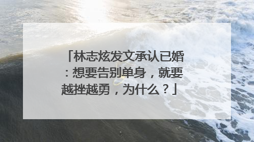 林志炫发文承认已婚:想要告别单身,就要越挫越勇,为什么?
