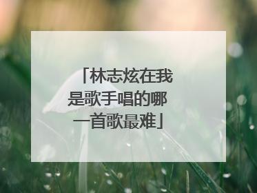 林志炫在我是歌手唱的哪一首歌最难