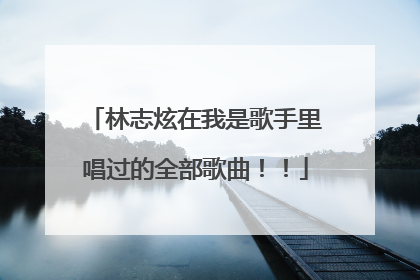 林志炫在我是歌手里唱过的全部歌曲！！