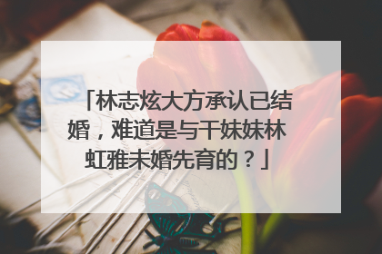 林志炫大方承认已结婚,难道是与干妹妹林虹雅未婚先育的?