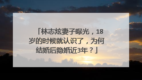 林志炫妻子曝光,18岁的时候就认识了,为何结婚后隐婚近3年?