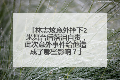 林志炫意外摔下2米舞台后落泪自责，此次意外事件给他造成了哪些影响？