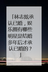 林志炫承认已婚，娱乐圈有哪些明星是结婚多年后才承认已婚的？