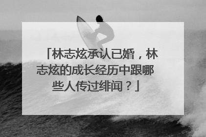 林志炫承认已婚，林志炫的成长经历中跟哪些人传过绯闻？