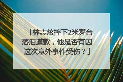 林志炫摔下2米舞台落泪道歉，他是否有因这次意外事件受伤？