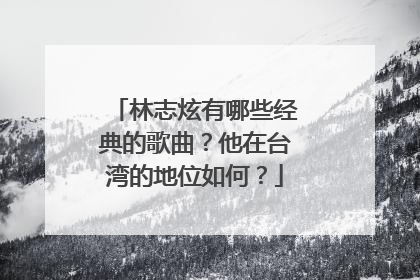 林志炫有哪些经典的歌曲？他在台湾的地位如何？