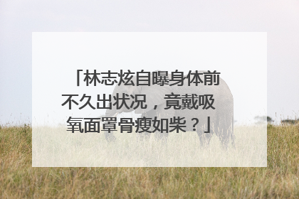 林志炫自曝身体前不久出状况，竟戴吸氧面罩骨瘦如柴？