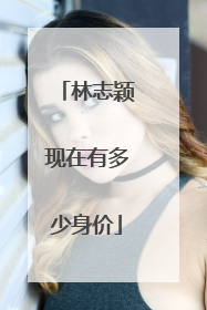 林志颖现在有多少身价