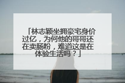 林志颖坐拥豪宅身价过亿,为何他的哥哥还在卖肠粉,难道这是在体验生活吗?