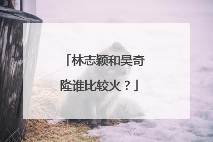 林志颖和吴奇隆谁比较火？
