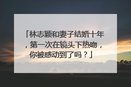 林志颖和妻子结婚十年，第一次在镜头下热吻，你被感动到了吗？