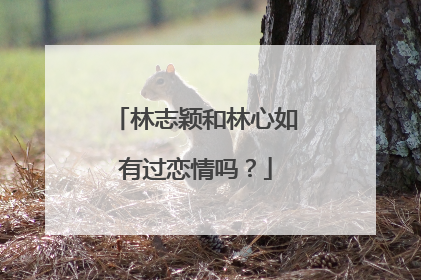 林志颖和林心如有过恋情吗？