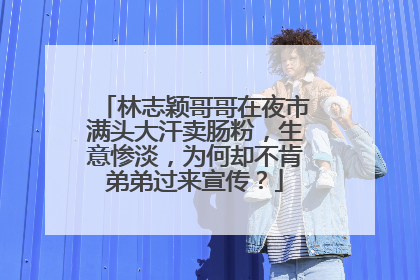 林志颖哥哥在夜市满头大汗卖肠粉,生意惨淡,为何却不肯弟弟过来宣传?