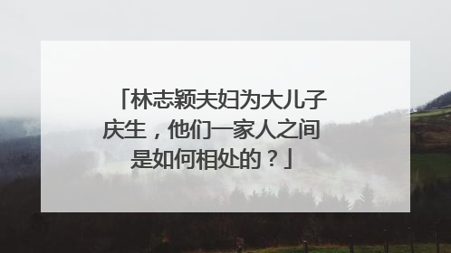 林志颖夫妇为大儿子庆生，他们一家人之间是如何相处的？
