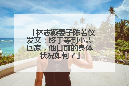林志颖妻子陈若仪发文:终于等到小志回家,他目前的身体状况如何?