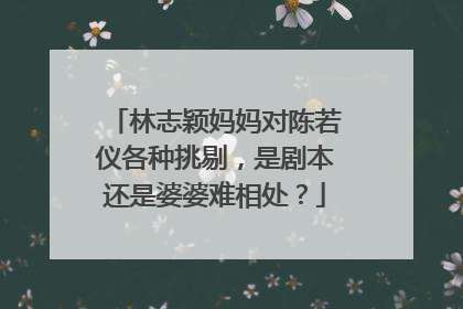 林志颖妈妈对陈若仪各种挑剔，是剧本还是婆婆难相处？