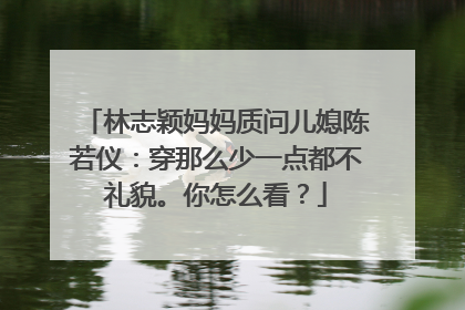 林志颖妈妈质问儿媳陈若仪:穿那么少一点都不礼貌。你怎么看?
