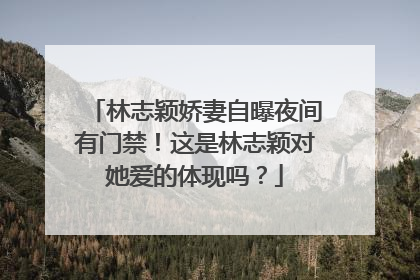林志颖娇妻自曝夜间有门禁!这是林志颖对她爱的体现吗?