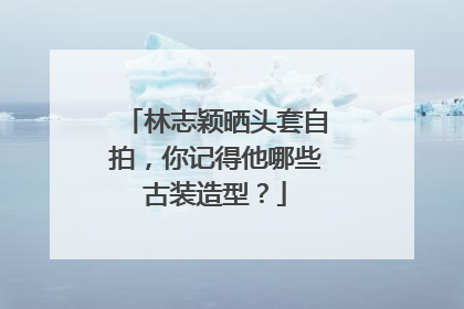 林志颖晒头套自拍,你记得他哪些古装造型?