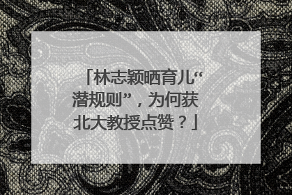 林志颖晒育儿“潜规则”，为何获北大教授点赞？