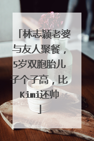 林志颖老婆与友人聚餐，5岁双胞胎儿子个子高，比Kimi还帅