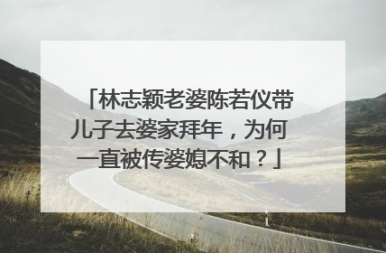 林志颖老婆陈若仪带儿子去婆家拜年,为何一直被传婆媳不和?