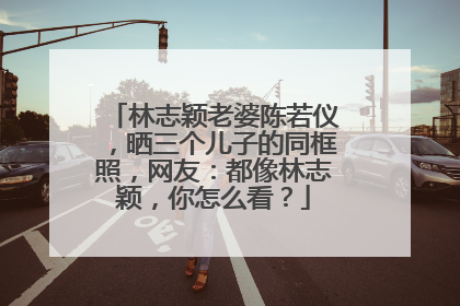 林志颖老婆陈若仪,晒三个儿子的同框照,网友:都像林志颖,你怎么看?
