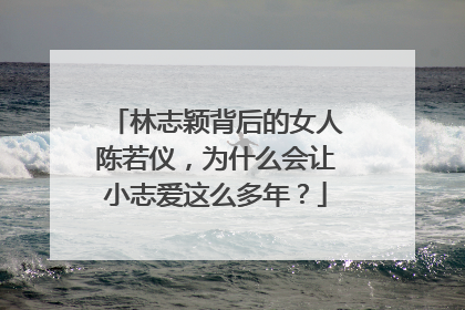 林志颖背后的女人陈若仪,为什么会让小志爱这么多年?