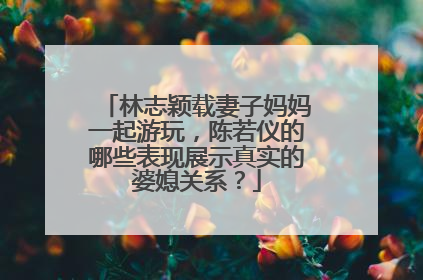 林志颖载妻子妈妈一起游玩,陈若仪的哪些表现展示真实的婆媳关系?