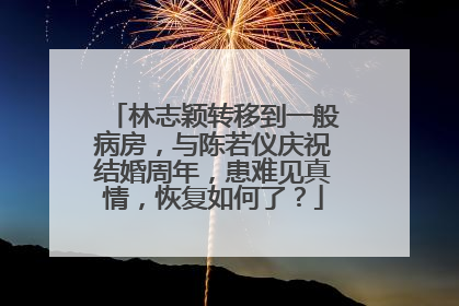 林志颖转移到一般病房，与陈若仪庆祝结婚周年，患难见真情，恢复如何了？