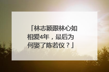 林志颖跟林心如相爱4年，最后为何娶了陈若仪？
