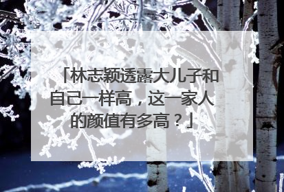 林志颖透露大儿子和自己一样高，这一家人的颜值有多高？