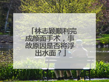 林志颖顺利完成颜面手术,事故原因是否将浮出水面?