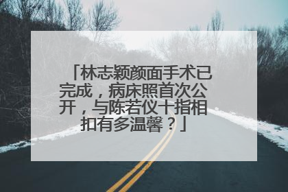 林志颖颜面手术已完成,病床照首次公开,与陈若仪十指相扣有多温馨?