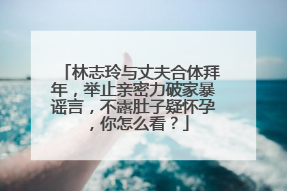 林志玲与丈夫合体拜年，举止亲密力破家暴谣言，不露肚子疑怀孕，你怎么看？